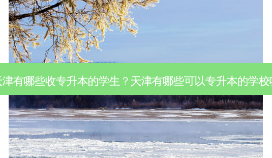 天津有哪些收专升本的学生?天津有哪些可以专升本的学校呢-第1张图片-天智网 天津有哪些收专升本的学生?天津有哪些可以专升本的学校呢-第1张图片-天智网