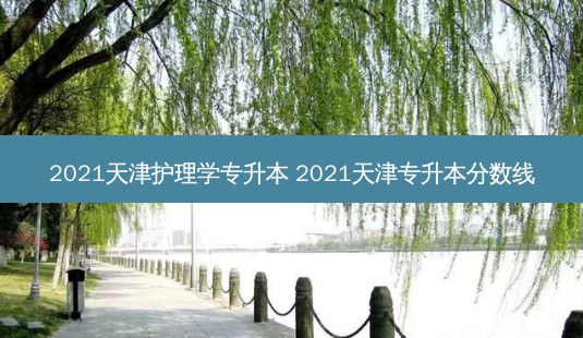 2021天津护理学专升本 2021天津专升本分数线-第1张图片-天智网 2021天津护理学专升本 2021天津专升本分数线-第1张图片-天智网