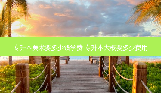 专升本美术要多少钱学费 专升本大概要多少费用-第1张图片-天智网 专升本美术要多少钱学费 专升本大概要多少费用-第1张图片-天智网
