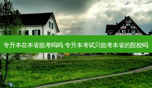 专升本在本省能考吗吗 专升本考试只能考本省的院校吗-第1张图片-天智网 专升本在本省能考吗吗 专升本考试只能考本省的院校吗-第1张图片-天智网