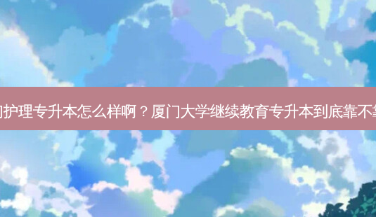 厦门护理专升本怎么样啊？厦门大学继续教育专升本到底靠不靠谱-第1张图片-汇成专升本网