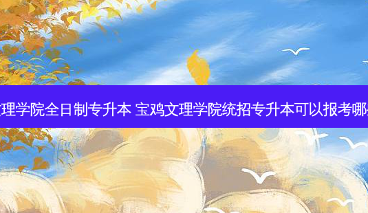 宝鸡文理学院全日制专升本 宝鸡文理学院统招专升本可以报考哪些专业-第1张图片-汇成专升本网