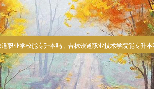 铁道职业学校能专升本吗,吉林铁道职业技术学院能专升本吗-第1张图片-天智网 铁道职业学校能专升本吗,吉林铁道职业技术学院能专升本吗-第1张图片-天智网