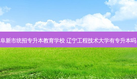 阜新市统招专升本教育学校 辽宁工程技术大学有专升本吗-第1张图片-天智网 阜新市统招专升本教育学校 辽宁工程技术大学有专升本吗-第1张图片-天智网