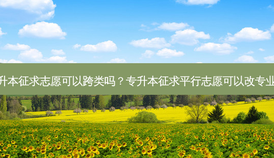 专升本征求志愿可以跨类吗?专升本征求平行志愿可以改专业吗-第1张图片-天智网 专升本征求志愿可以跨类吗?专升本征求平行志愿可以改专业吗-第1张图片-天智网