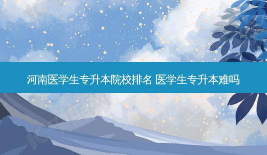 河南医学生专升本院校排名 医学生专升本难吗-第1张图片-汇成专升本网