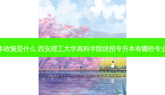 西安理工专升本政策是什么 西安理工大学高科学院统招专升本有哪些专业可以选择报考-第1张图片-天智网 西安理工专升本政策是什么 西安理工大学高科学院统招专升本有哪些专业可以选择报考-第1张图片-天智网