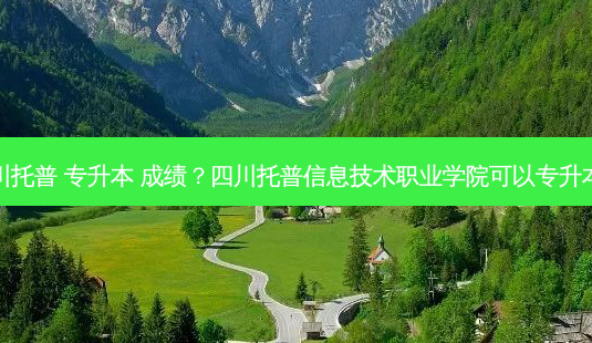 四川托普 专升本 成绩?四川托普信息技术职业学院可以专升本吗-第1张图片-天智网 四川托普 专升本 成绩?四川托普信息技术职业学院可以专升本吗-第1张图片-天智网