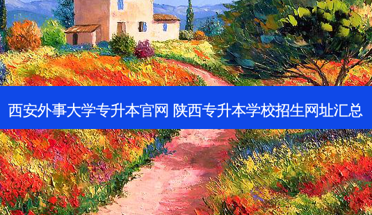 西安外事大学专升本官网 陕西专升本学校招生网址汇总-第1张图片-天智网 西安外事大学专升本官网 陕西专升本学校招生网址汇总-第1张图片-天智网