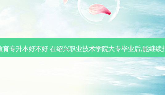 绍兴成人教育专升本好不好 在绍兴职业技术学院大专毕业后,能继续报专升本吗-第1张图片-天智网 绍兴成人教育专升本好不好 在绍兴职业技术学院大专毕业后,能继续报专升本吗-第1张图片-天智网