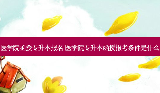 医学院函授专升本报名 医学院专升本函授报考条件是什么-第1张图片-天智网 医学院函授专升本报名 医学院专升本函授报考条件是什么-第1张图片-天智网