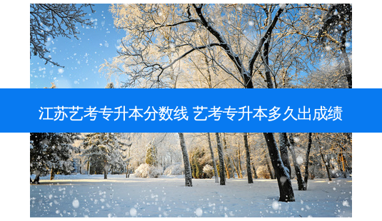 江苏艺考专升本分数线 艺考专升本多久出成绩-第1张图片-天智网 江苏艺考专升本分数线 艺考专升本多久出成绩-第1张图片-天智网