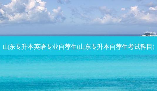 山东专升本英语专业自荐生(山东专升本自荐生考试科目)-第1张图片-天智网 山东专升本英语专业自荐生(山东专升本自荐生考试科目)-第1张图片-天智网