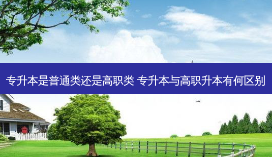 专升本是普通类还是高职类 专升本与高职升本有何区别-第1张图片-天智网 专升本是普通类还是高职类 专升本与高职升本有何区别-第1张图片-天智网