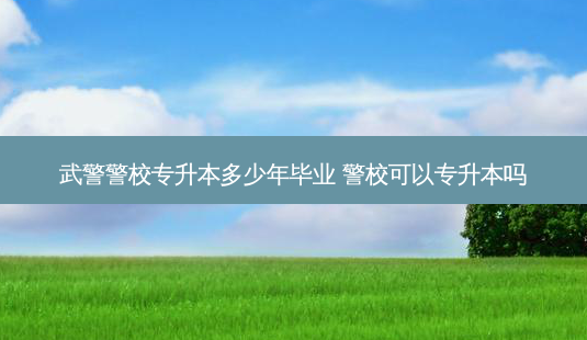 武警警校专升本多少年毕业 警校可以专升本吗-第1张图片-天智网 武警警校专升本多少年毕业 警校可以专升本吗-第1张图片-天智网
