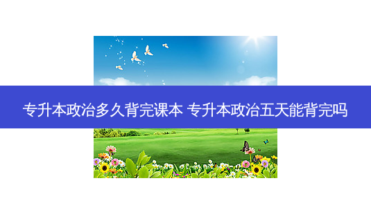 专升本政治多久背完课本 专升本政治五天能背完吗-第1张图片-天智网 专升本政治多久背完课本 专升本政治五天能背完吗-第1张图片-天智网