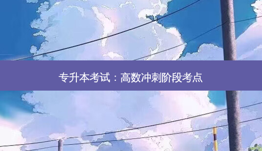 专升本考试:高数冲刺阶段考点-第1张图片-天智网 专升本考试:高数冲刺阶段考点-第1张图片-天智网