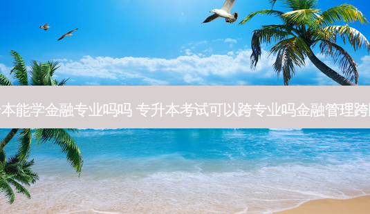 专升本能学金融专业吗吗 专升本考试可以跨专业吗金融管理跨医学-第1张图片-天智网 专升本能学金融专业吗吗 专升本考试可以跨专业吗金融管理跨医学-第1张图片-天智网