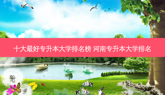 十大 *** 好专升本大学排名榜 河南专升本大学排名-第1张图片-天智网 十大 *** 好专升本大学排名榜 河南专升本大学排名-第1张图片-天智网