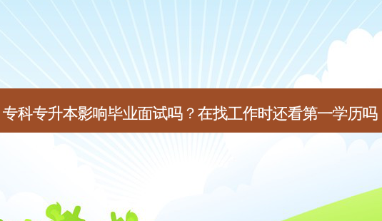 专科专升本影响毕业面试吗？在找工作时还看之一学历吗-第1张图片-汇成专升本网