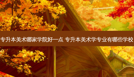 专升本美术哪家学院好一点 专升本美术学专业有哪些学校-第1张图片-天智网 专升本美术哪家学院好一点 专升本美术学专业有哪些学校-第1张图片-天智网