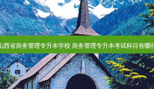山西省商务管理专升本学校 商务管理专升本考试科目有哪些-第1张图片-天智网 山西省商务管理专升本学校 商务管理专升本考试科目有哪些-第1张图片-天智网