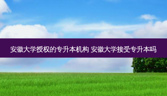安徽大学授权的专升本机构 安徽大学接受专升本吗-第1张图片-天智网 安徽大学授权的专升本机构 安徽大学接受专升本吗-第1张图片-天智网