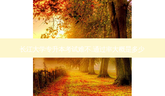 长江大学专升本考试难不,通过率大概是多少-第1张图片-天智网 长江大学专升本考试难不,通过率大概是多少-第1张图片-天智网