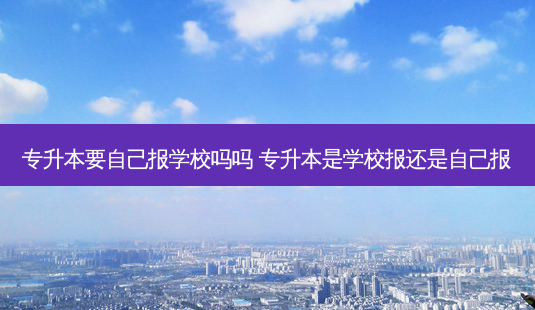 专升本要自己报学校吗吗 专升本是学校报还是自己报-第1张图片-天智网 专升本要自己报学校吗吗 专升本是学校报还是自己报-第1张图片-天智网