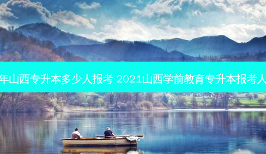 去年山西专升本多少人报考 2021山西学前教育专升本报考人数-第1张图片-天智网 去年山西专升本多少人报考 2021山西学前教育专升本报考人数-第1张图片-天智网