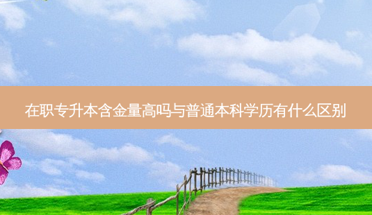 在职专升本含金量高吗与普通本科学历有什么区别-第1张图片-天智网 在职专升本含金量高吗与普通本科学历有什么区别-第1张图片-天智网
