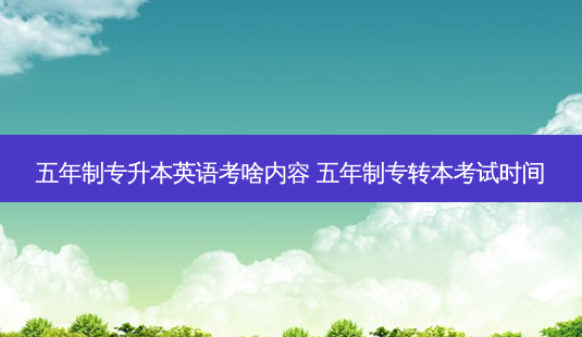 五年制专升本英语考啥内容 五年制专转本考试时间-第1张图片-汇成专升本网