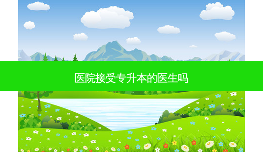 医院接受专升本的医生吗-第1张图片-天智网 医院接受专升本的医生吗-第1张图片-天智网