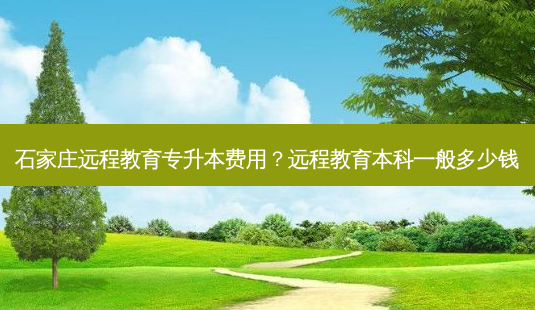 石家庄远程教育专升本费用?远程教育本科一般多少钱-第1张图片-天智网 石家庄远程教育专升本费用?远程教育本科一般多少钱-第1张图片-天智网
