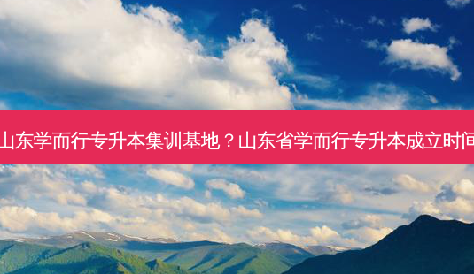 山东学而行专升本集训基地？山东省学而行专升本成立时间-第1张图片-汇成专升本网