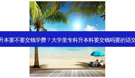 专科专升本要不要交钱学费?大学里专科升本科要交钱吗要的话交多少呀-第1张图片-天智网 专科专升本要不要交钱学费?大学里专科升本科要交钱吗要的话交多少呀-第1张图片-天智网