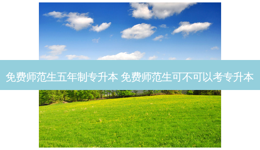 免费师范生五年制专升本 免费师范生可不可以考专升本-第1张图片-天智网 免费师范生五年制专升本 免费师范生可不可以考专升本-第1张图片-天智网