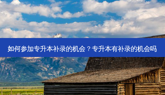 如何参加专升本补录的机会?专升本有补录的机会吗-第1张图片-天智网 如何参加专升本补录的机会?专升本有补录的机会吗-第1张图片-天智网