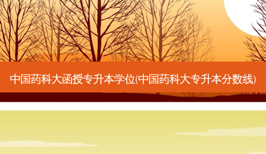 中国药科大函授专升本学位(中国药科大专升本分数线)-第1张图片-天智网 中国药科大函授专升本学位(中国药科大专升本分数线)-第1张图片-天智网
