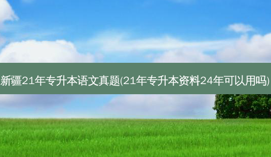 新疆21年专升本语文真题(21年专升本资料24年可以用吗)-第1张图片-天智网 新疆21年专升本语文真题(21年专升本资料24年可以用吗)-第1张图片-天智网