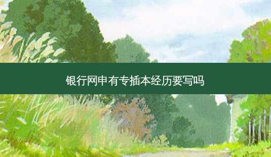 银行网申有专插本经历要写吗-第1张图片-天智网 银行网申有专插本经历要写吗-第1张图片-天智网
