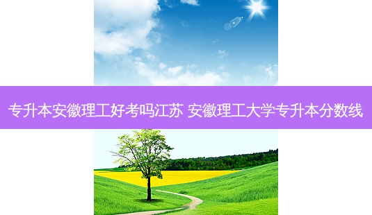 专升本安徽理工好考吗江苏 安徽理工大学专升本分数线-第1张图片-天智网 专升本安徽理工好考吗江苏 安徽理工大学专升本分数线-第1张图片-天智网
