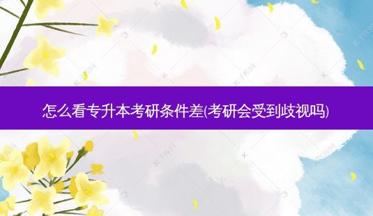 怎么看专升本考研条件差(考研会受到歧视吗)-第1张图片-天智网 怎么看专升本考研条件差(考研会受到歧视吗)-第1张图片-天智网