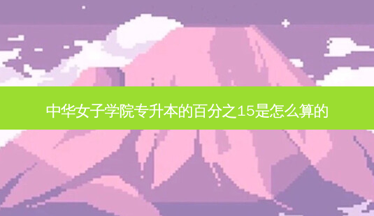 中华女子学院专升本的百分之15是怎么算的-第1张图片-天智网 中华女子学院专升本的百分之15是怎么算的-第1张图片-天智网