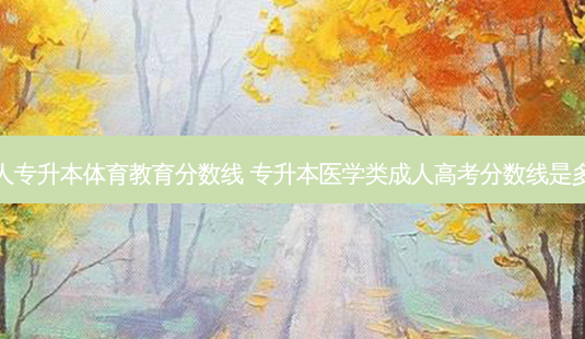 成人专升本体育教育分数线 专升本医学类成人高考分数线是多少-第1张图片-天智网 成人专升本体育教育分数线 专升本医学类成人高考分数线是多少-第1张图片-天智网