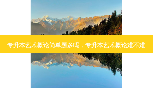 专升本艺术概论简单题多吗,专升本艺术概论难不难-第1张图片-天智网 专升本艺术概论简单题多吗,专升本艺术概论难不难-第1张图片-天智网