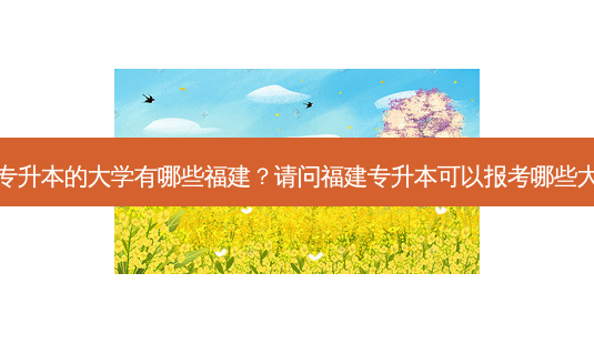 收专升本的大学有哪些福建?请问福建专升本可以报考哪些大学-第1张图片-天智网 收专升本的大学有哪些福建?请问福建专升本可以报考哪些大学-第1张图片-天智网