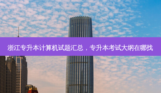 浙江专升本计算机试题汇总,专升本考试大纲在哪找-第1张图片-天智网 浙江专升本计算机试题汇总,专升本考试大纲在哪找-第1张图片-天智网
