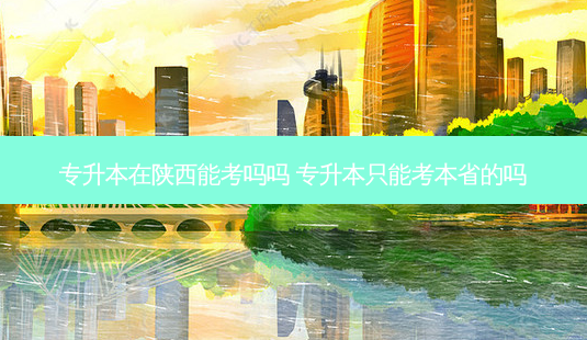 专升本在陕西能考吗吗 专升本只能考本省的吗-第1张图片-天智网 专升本在陕西能考吗吗 专升本只能考本省的吗-第1张图片-天智网