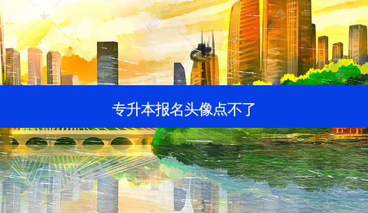 专升本报名头像点不了-第1张图片-天智网 专升本报名头像点不了-第1张图片-天智网